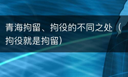 青海拘留、拘役的不同之处（拘役就是拘留）