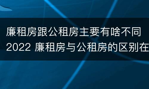 廉租房跟公租房主要有啥不同2022 廉租房与公租房的区别在哪里