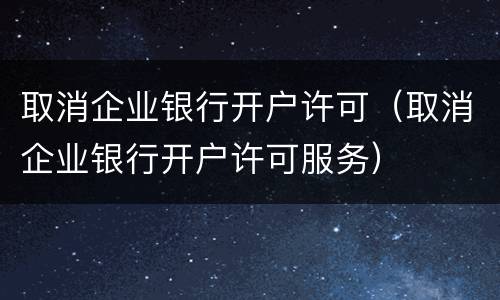 取消企业银行开户许可（取消企业银行开户许可服务）