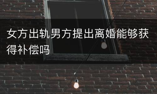 女方出轨男方提出离婚能够获得补偿吗