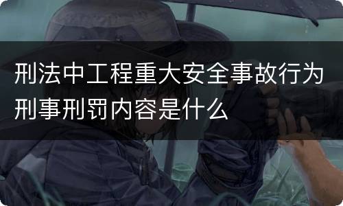 刑法中工程重大安全事故行为刑事刑罚内容是什么