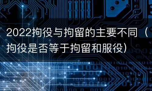 2022拘役与拘留的主要不同（拘役是否等于拘留和服役）