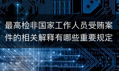 最高检非国家工作人员受贿案件的相关解释有哪些重要规定