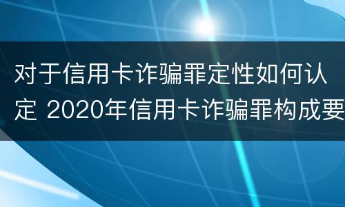 对于信用卡诈骗罪定性如何认定 2020年信用卡诈骗罪构成要件