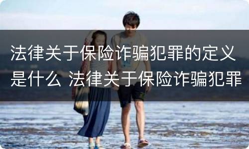 法律关于保险诈骗犯罪的定义是什么 法律关于保险诈骗犯罪的定义是什么呢