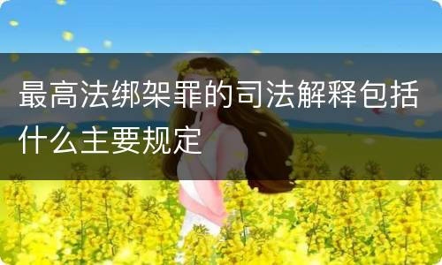 最高法绑架罪的司法解释包括什么主要规定
