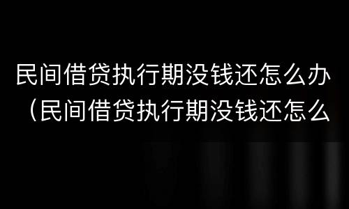 民间借贷执行期没钱还怎么办（民间借贷执行期没钱还怎么办呢）