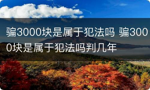 骗3000块是属于犯法吗 骗3000块是属于犯法吗判几年