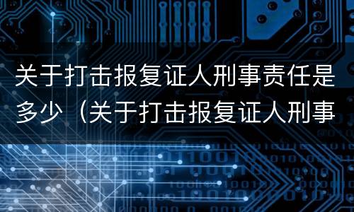 关于打击报复证人刑事责任是多少（关于打击报复证人刑事责任是多少年）
