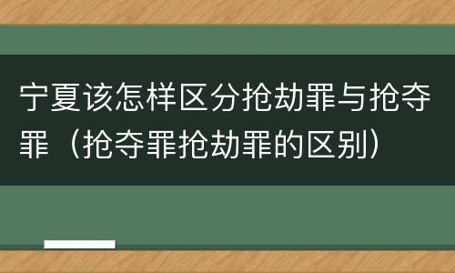 宁夏该怎样区分抢劫罪与抢夺罪（抢夺罪抢劫罪的区别）