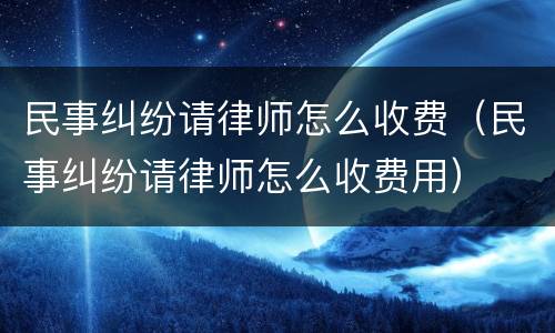 民事纠纷请律师怎么收费（民事纠纷请律师怎么收费用）