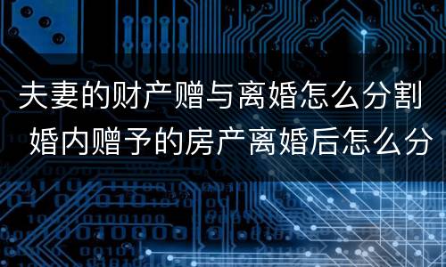夫妻的财产赠与离婚怎么分割 婚内赠予的房产离婚后怎么分割