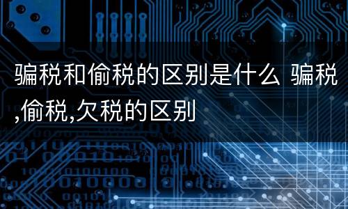 骗税和偷税的区别是什么 骗税,偷税,欠税的区别