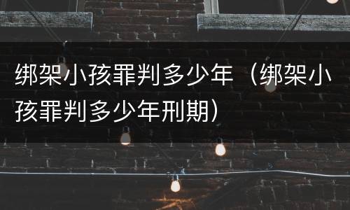 绑架小孩罪判多少年（绑架小孩罪判多少年刑期）