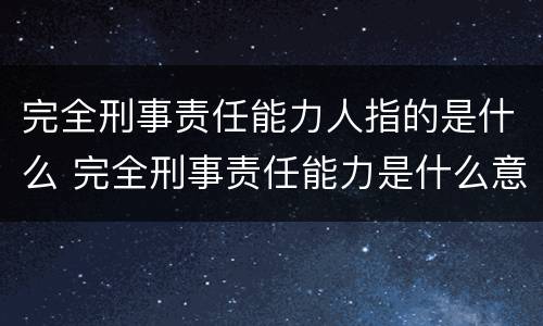 完全刑事责任能力人指的是什么 完全刑事责任能力是什么意思