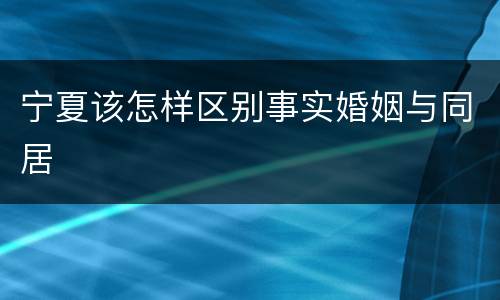 宁夏该怎样区别事实婚姻与同居