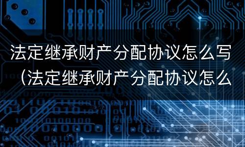 法定继承财产分配协议怎么写（法定继承财产分配协议怎么写的）