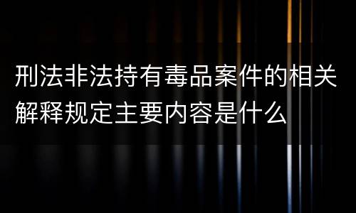 刑法非法持有毒品案件的相关解释规定主要内容是什么