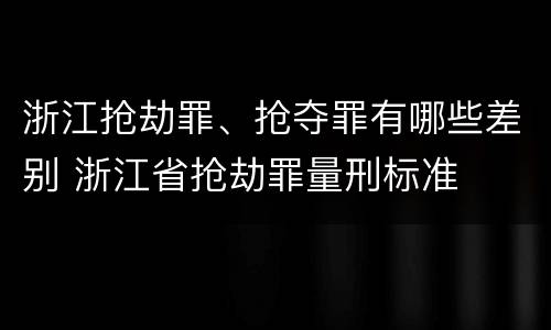 浙江抢劫罪、抢夺罪有哪些差别 浙江省抢劫罪量刑标准