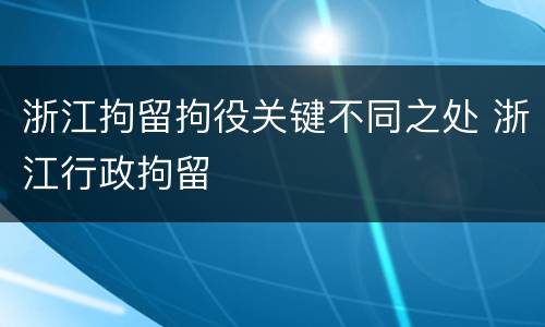 浙江拘留拘役关键不同之处 浙江行政拘留
