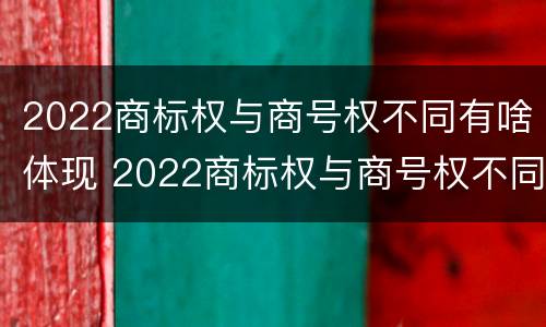 2022商标权与商号权不同有啥体现 2022商标权与商号权不同有啥体现吗