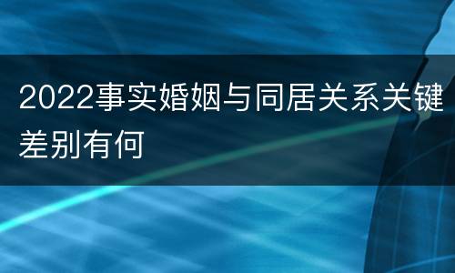 2022事实婚姻与同居关系关键差别有何