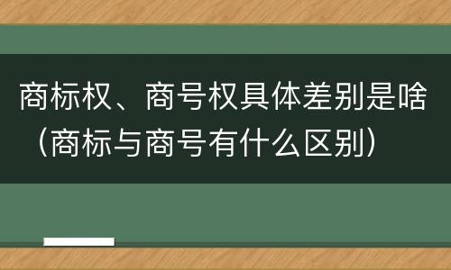 商标权、商号权具体差别是啥（商标与商号有什么区别）