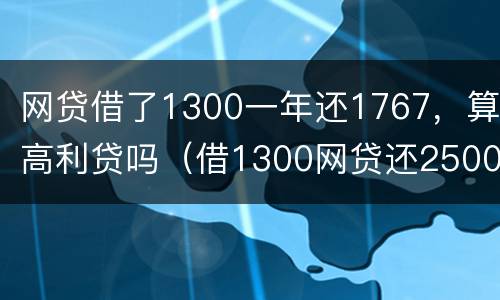 网贷借了1300一年还1767，算高利贷吗（借1300网贷还2500是不是违法）