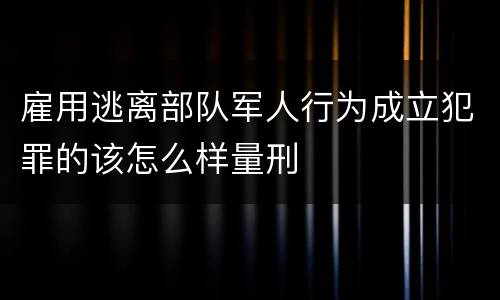 雇用逃离部队军人行为成立犯罪的该怎么样量刑