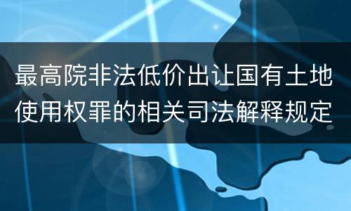 最高院非法低价出让国有土地使用权罪的相关司法解释规定包括哪些内容