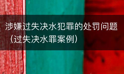 涉嫌过失决水犯罪的处罚问题（过失决水罪案例）