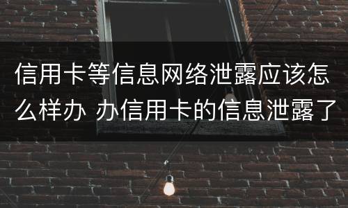 信用卡等信息网络泄露应该怎么样办 办信用卡的信息泄露了又不想办了怎么办