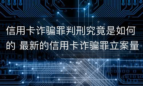 信用卡诈骗罪判刑究竟是如何的 最新的信用卡诈骗罪立案量刑标准