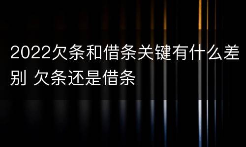 2022欠条和借条关键有什么差别 欠条还是借条