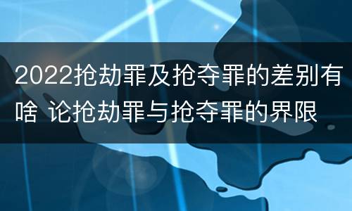 2022抢劫罪及抢夺罪的差别有啥 论抢劫罪与抢夺罪的界限