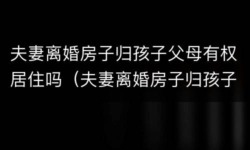 夫妻离婚房子归孩子父母有权居住吗（夫妻离婚房子归孩子父母有权居住吗知乎）