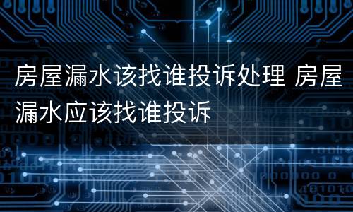 房屋漏水该找谁投诉处理 房屋漏水应该找谁投诉