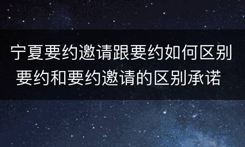 宁夏要约邀请跟要约如何区别 要约和要约邀请的区别承诺