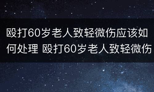 殴打60岁老人致轻微伤应该如何处理 殴打60岁老人致轻微伤怎么赔偿