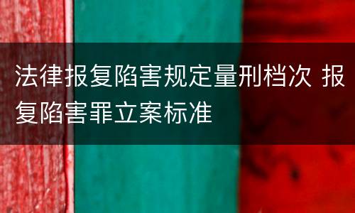 法律报复陷害规定量刑档次 报复陷害罪立案标准