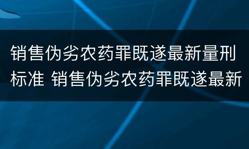 销售伪劣农药罪既遂最新量刑标准 销售伪劣农药罪既遂最新量刑标准是什么