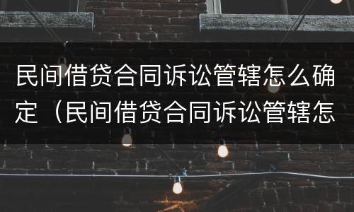 民间借贷合同诉讼管辖怎么确定（民间借贷合同诉讼管辖怎么确定的）