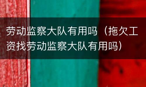 劳动监察大队有用吗（拖欠工资找劳动监察大队有用吗）