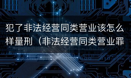 犯了非法经营同类营业该怎么样量刑（非法经营同类营业罪）