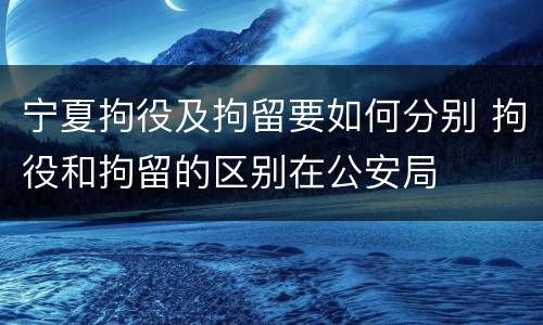 宁夏拘役及拘留要如何分别 拘役和拘留的区别在公安局
