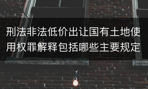 刑法非法低价出让国有土地使用权罪解释包括哪些主要规定