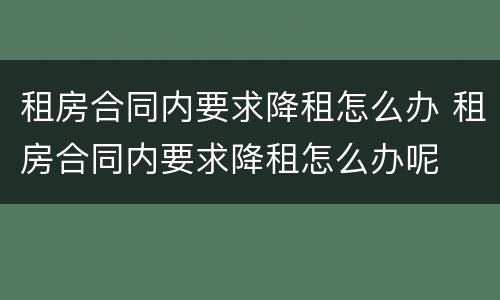 租房合同内要求降租怎么办 租房合同内要求降租怎么办呢
