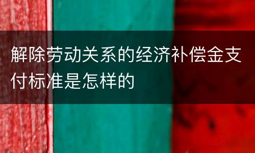 解除劳动关系的经济补偿金支付标准是怎样的