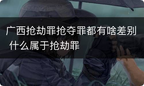 广西抢劫罪抢夺罪都有啥差别 什么属于抢劫罪