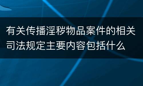 有关传播淫秽物品案件的相关司法规定主要内容包括什么